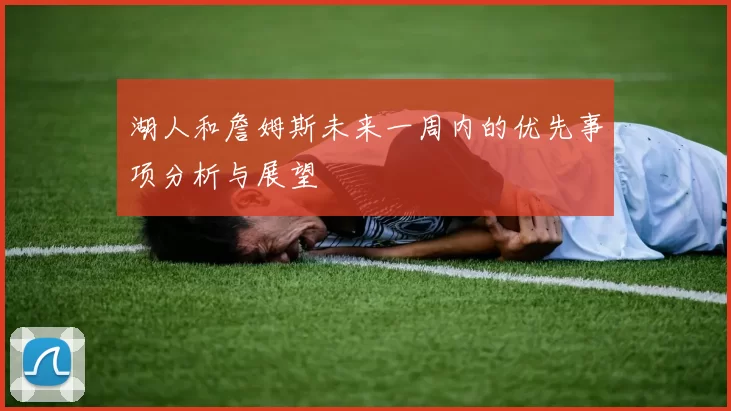湖人和詹姆斯未来一周内的优先事项分析与展望