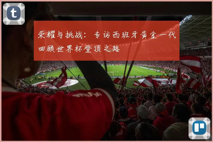 荣耀与挑战：专访西班牙黄金一代回顾世界杯登顶之路