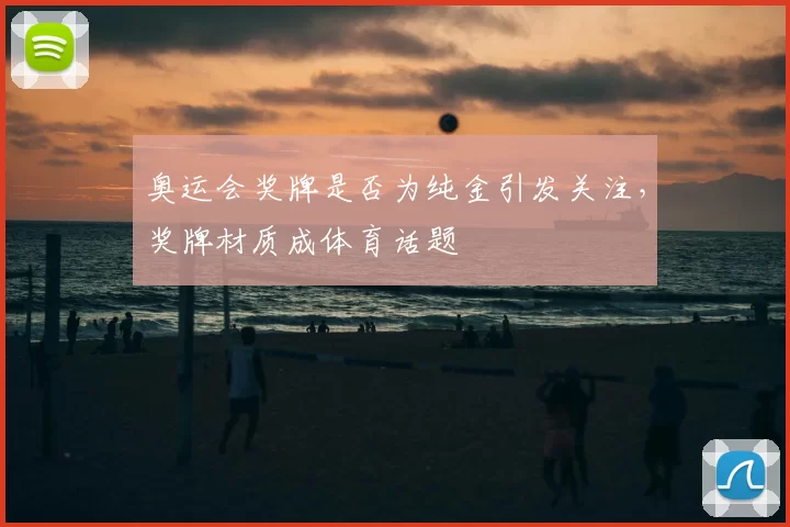 奥运会奖牌是否为纯金引发关注,奖牌材质成体育话题