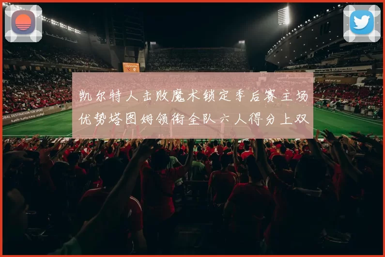 凯尔特人击败魔术锁定季后赛主场优势塔图姆领衔全队六人得分上双