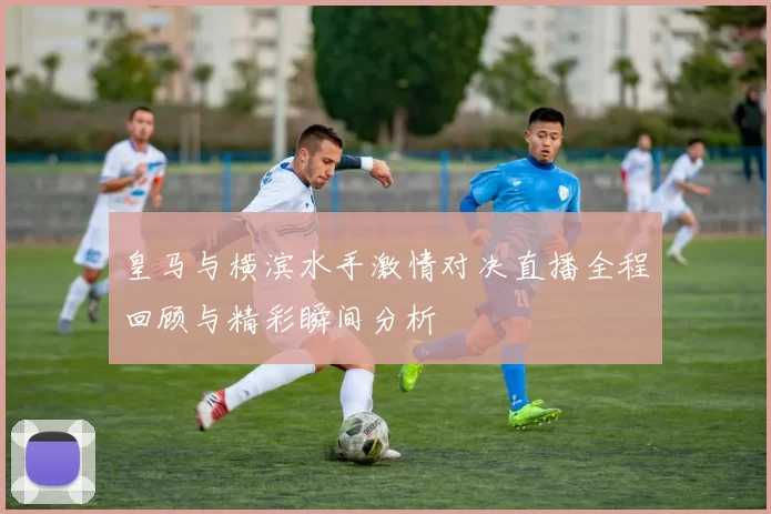 皇马与横滨水手激情对决直播全程回顾与精彩瞬间分析