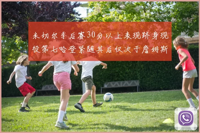 米切尔季后赛30分以上表现跻身现役第七哈登紧随其后仅次于詹姆斯杜兰特库里