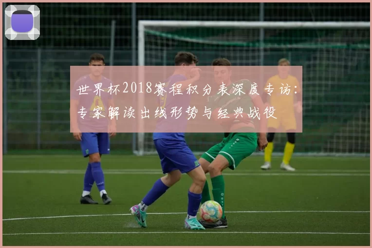 世界杯2018赛程积分表深度专访:专家解读出线形势与经典战役