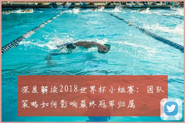 深度解读2018世界杯小组赛：团队策略如何影响最终冠军归属