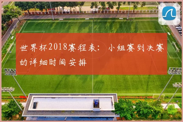 世界杯2018赛程表:小组赛到决赛的详细时间安排