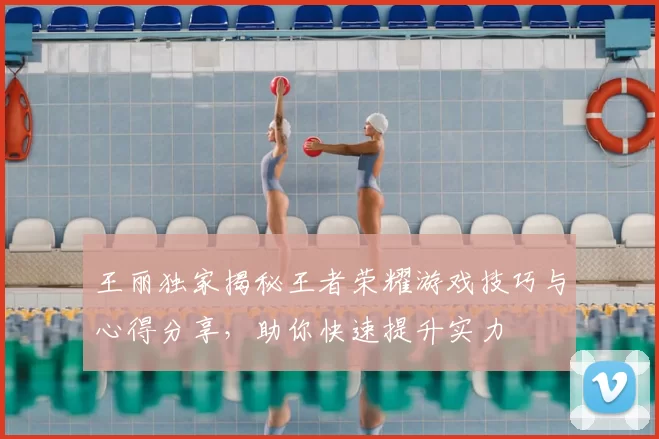 王丽独家揭秘王者荣耀游戏技巧与心得分享，助你快速提升实力