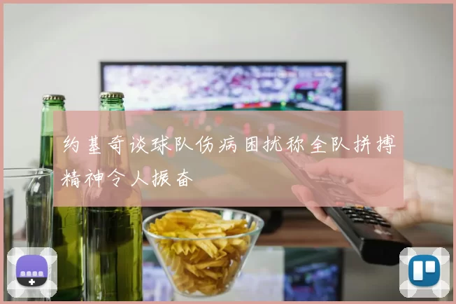 约基奇谈球队伤病困扰称全队拼搏精神令人振奋