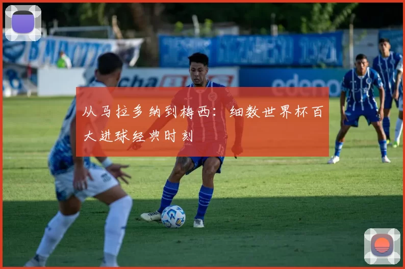 从马拉多纳到梅西：细数世界杯百大进球经典时刻
