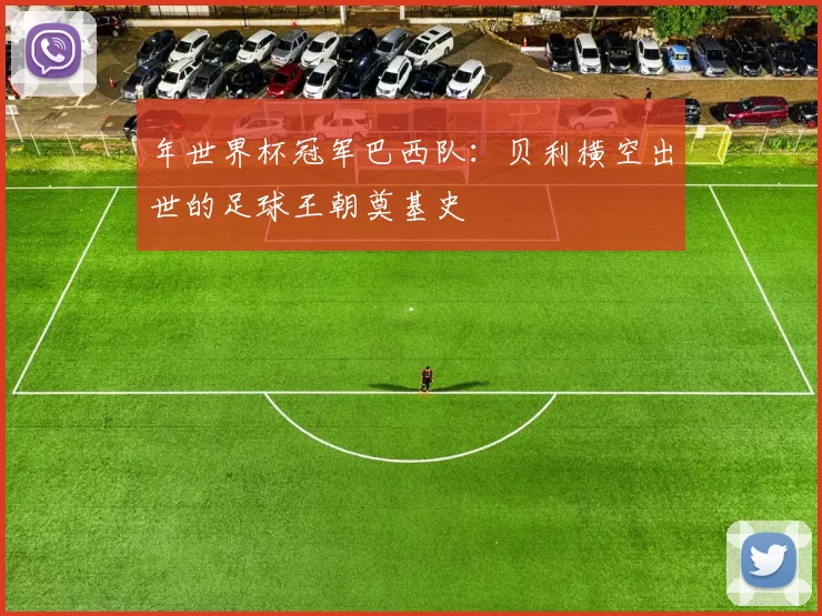 年世界杯冠军巴西队：贝利横空出世的足球王朝奠基史