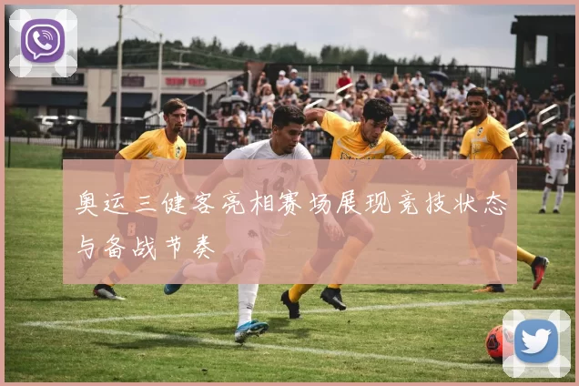 奥运三健客亮相赛场展现竞技状态与备战节奏