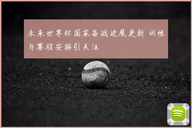 未来世界杯国家备战进展更新 训练与赛程安排引关注