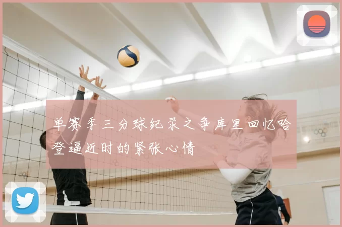 单赛季三分球纪录之争库里回忆哈登逼近时的紧张心情