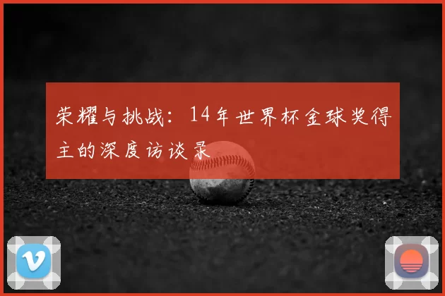 荣耀与挑战:14年世界杯金球奖得主的深度访谈录