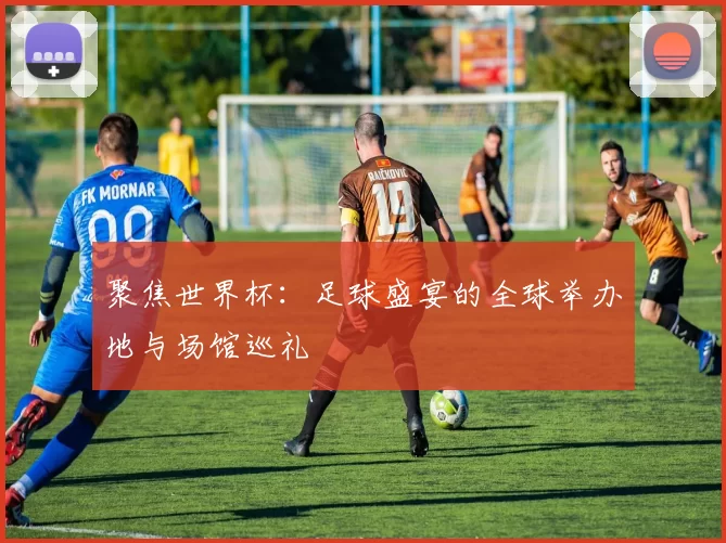 聚焦世界杯:足球盛宴的全球举办地与场馆巡礼
