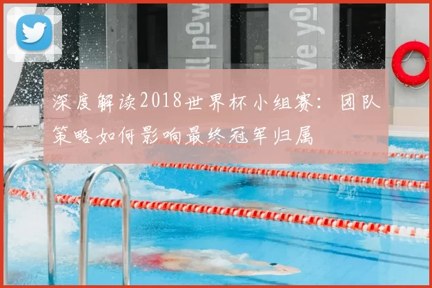 深度解读2018世界杯小组赛:团队策略如何影响最终冠军归属