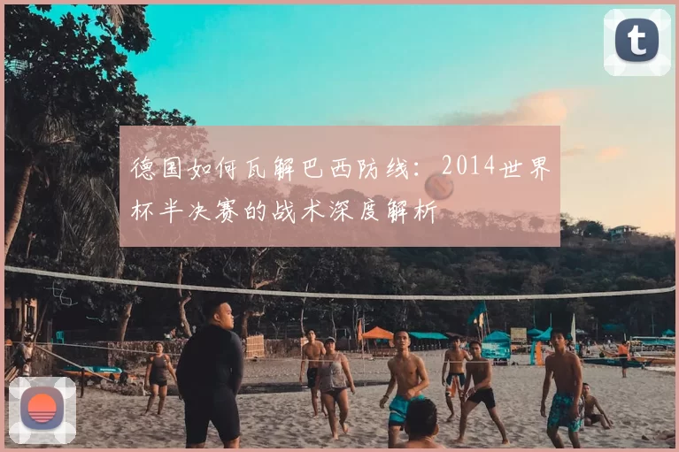 德国如何瓦解巴西防线:2014世界杯半决赛的战术深度解析