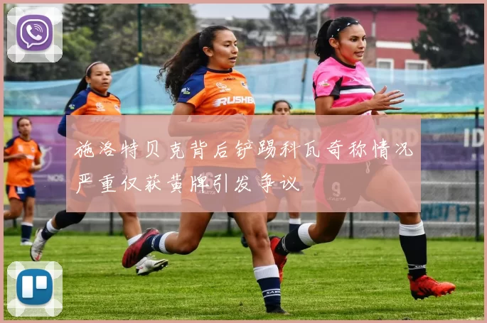 施洛特贝克背后铲踢科瓦奇称情况严重仅获黄牌引发争议
