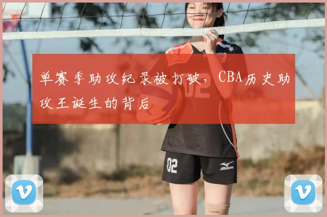 单赛季助攻纪录被打破,CBA历史助攻王诞生的背后