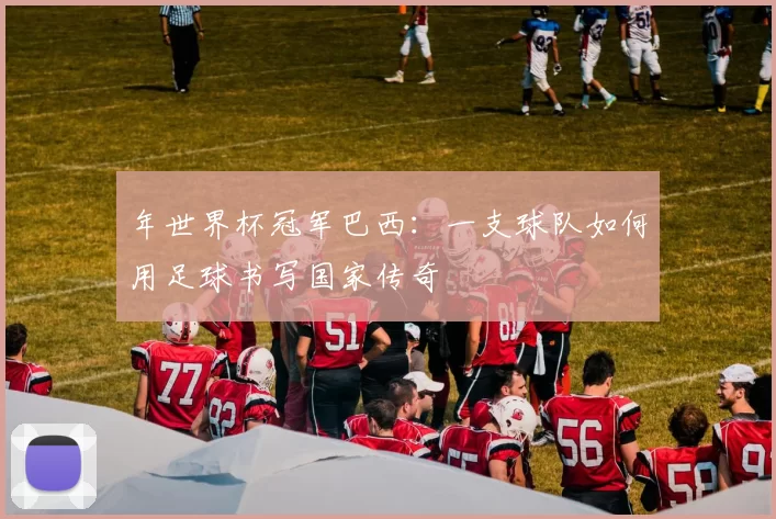 年世界杯冠军巴西：一支球队如何用足球书写国家传奇