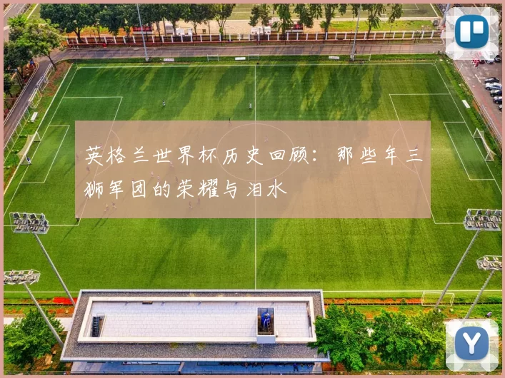 英格兰世界杯历史回顾:那些年三狮军团的荣耀与泪水