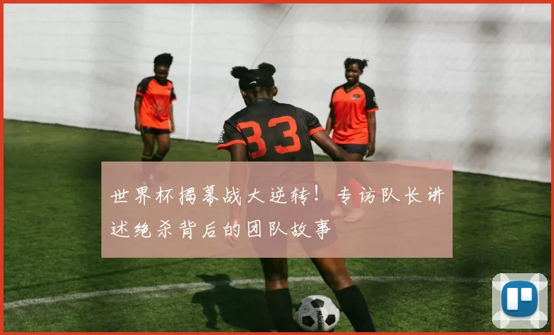 世界杯揭幕战大逆转！专访队长讲述绝杀背后的团队故事