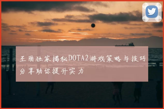 王丽独家揭秘DOTA2游戏策略与技巧分享助你提升实力