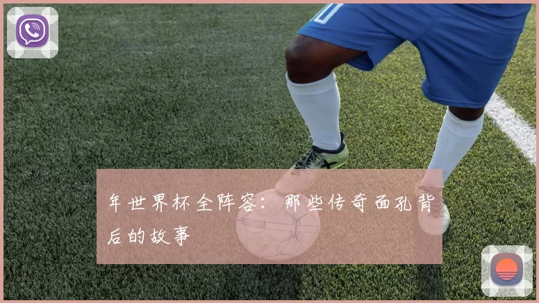 年世界杯全阵容:那些传奇面孔背后的故事