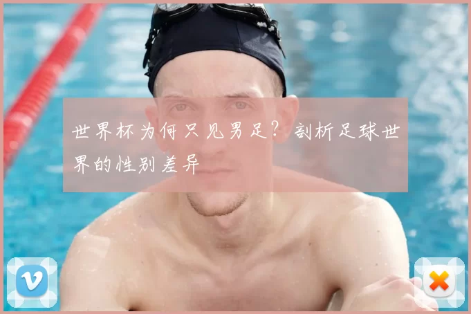 世界杯为何只见男足?剖析足球世界的性别差异