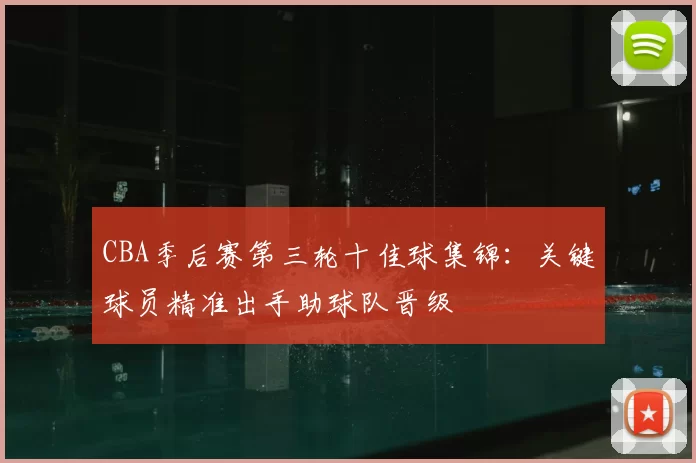 CBA季后赛第三轮十佳球集锦:关键球员精准出手助球队晋级