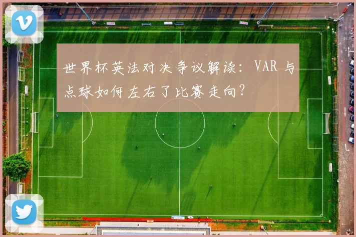 世界杯英法对决争议解读：VAR 与点球如何左右了比赛走向？