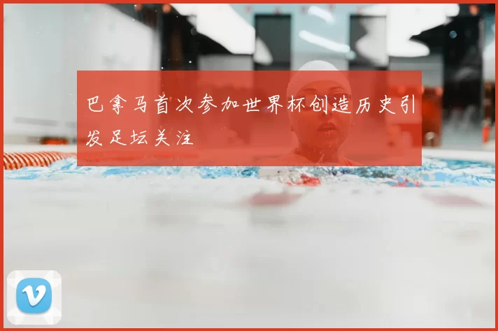 巴拿马首次参加世界杯创造历史引发足坛关注