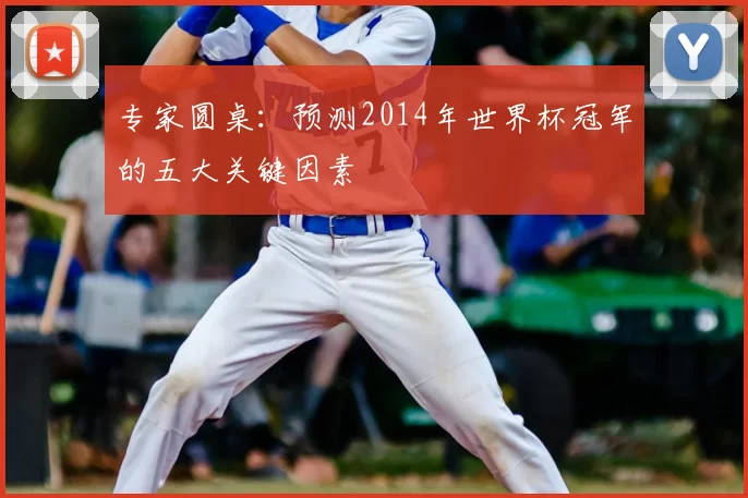专家圆桌:预测2014年世界杯冠军的五大关键因素