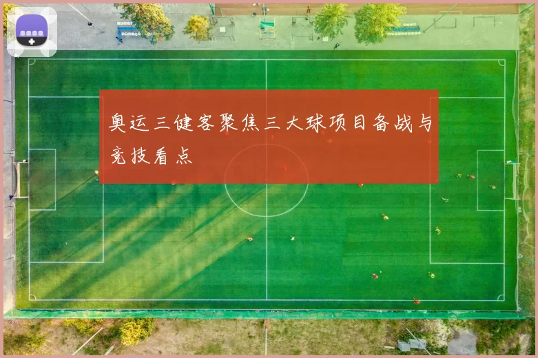 奥运三健客聚焦三大球项目备战与竞技看点
