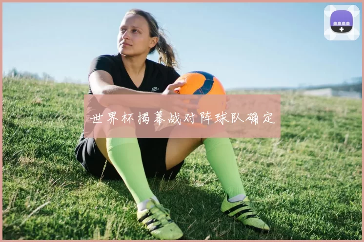 世界杯揭幕战对阵球队确定