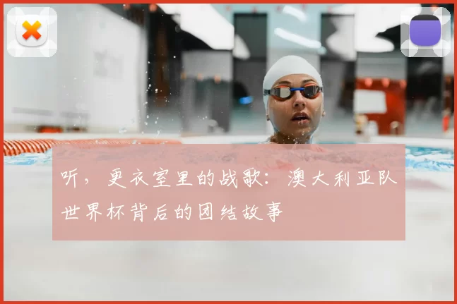 听,更衣室里的战歌:澳大利亚队世界杯背后的团结故事