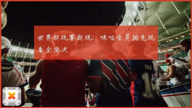 世界杯观赛新规：咪咕会员抢先观看全场次