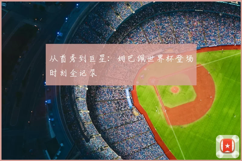 从首秀到巨星:姆巴佩世界杯登场时刻全记录