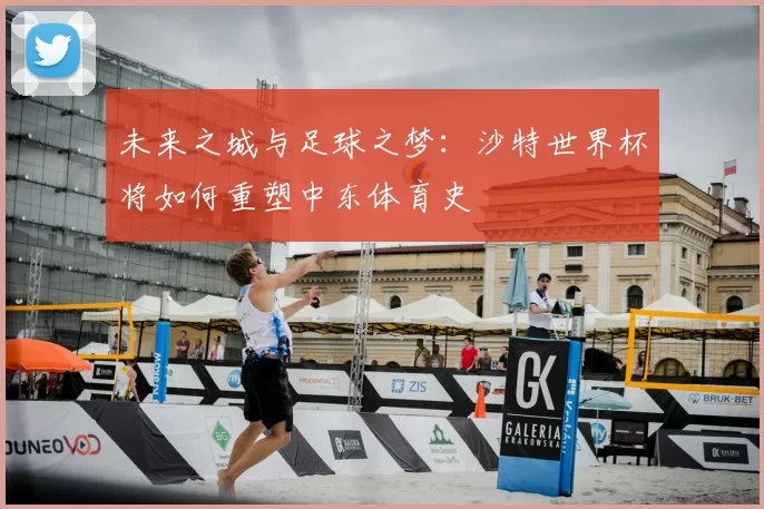 未来之城与足球之梦：沙特世界杯将如何重塑中东体育史