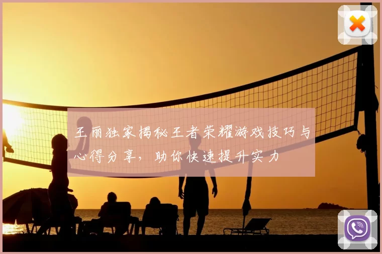 王丽独家揭秘王者荣耀游戏技巧与心得分享，助你快速提升实力