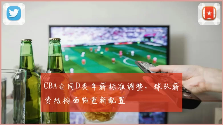 CBA合同D类年薪标准调整,球队薪资结构面临重新配置
