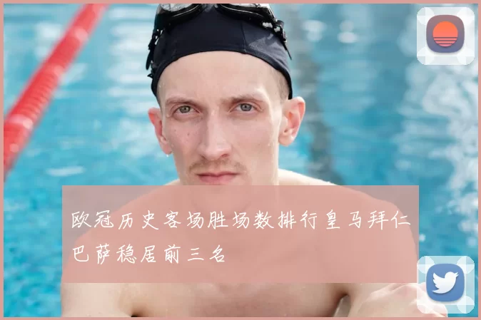 欧冠历史客场胜场数排行皇马拜仁巴萨稳居前三名