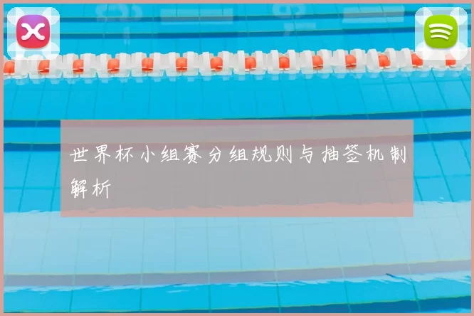 世界杯小组赛分组规则与抽签机制解析