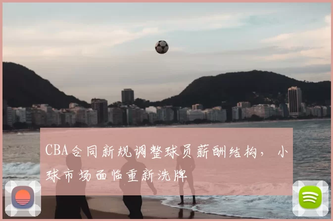CBA合同新规调整球员薪酬结构，小球市场面临重新洗牌