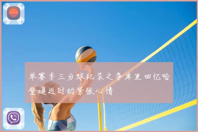 单赛季三分球纪录之争库里回忆哈登逼近时的紧张心情