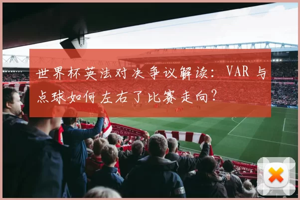 世界杯英法对决争议解读：VAR 与点球如何左右了比赛走向？