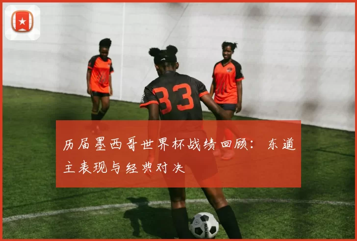 历届墨西哥世界杯战绩回顾：东道主表现与经典对决