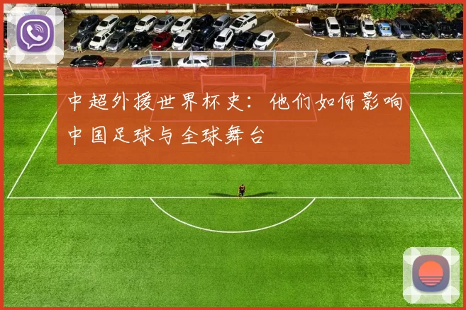 中超外援世界杯史:他们如何影响中国足球与全球舞台