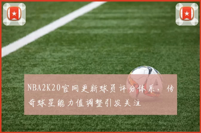 NBA2K20官网更新球员评分体系,传奇球星能力值调整引发关注
