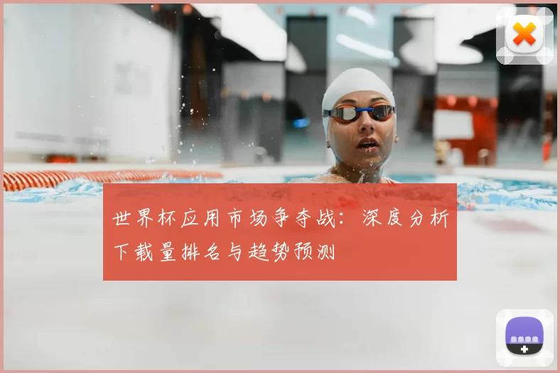 世界杯应用市场争夺战:深度分析下载量排名与趋势预测