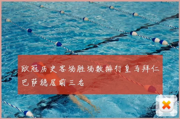 欧冠历史客场胜场数排行皇马拜仁巴萨稳居前三名